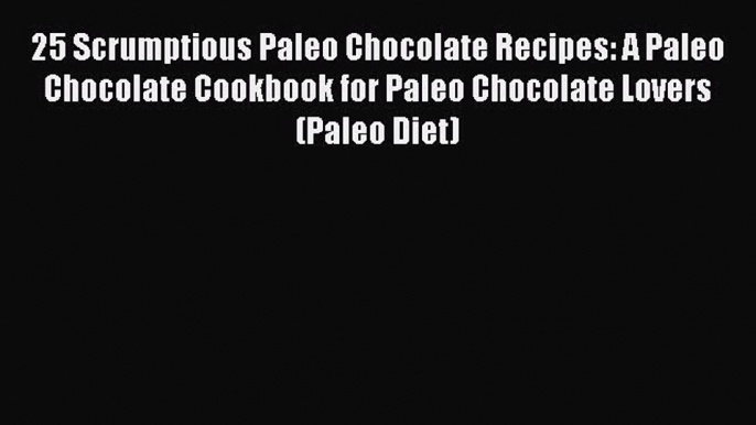 [DONWLOAD] 25 Scrumptious Paleo Chocolate Recipes: A Paleo Chocolate Cookbook for Paleo Chocolate