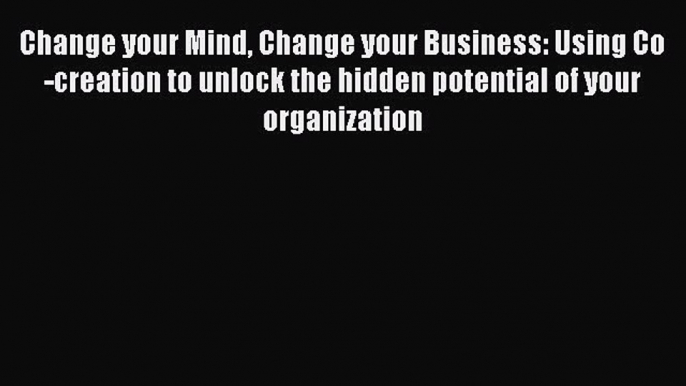 Read Change your Mind Change your Business: Using Co-creation to unlock the hidden potential