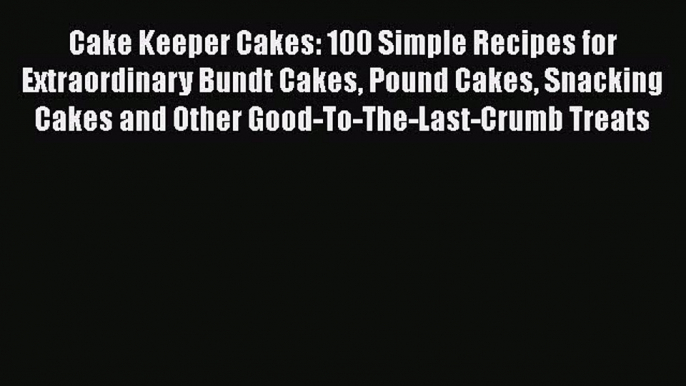 Read Cake Keeper Cakes: 100 Simple Recipes for Extraordinary Bundt Cakes Pound Cakes Snacking