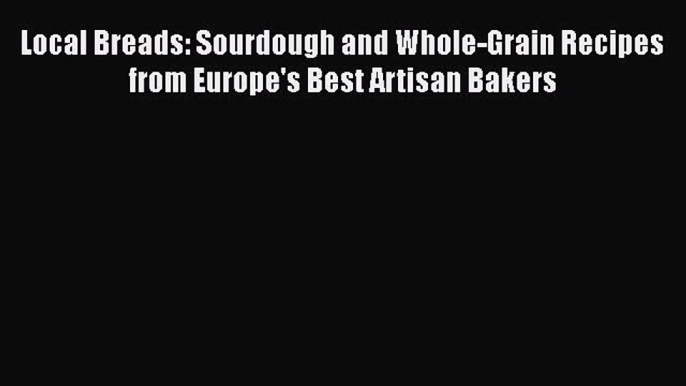 Read Local Breads: Sourdough and Whole-Grain Recipes from Europe's Best Artisan Bakers Ebook