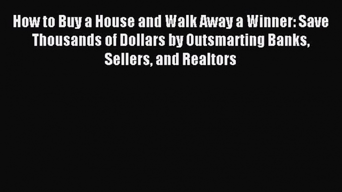 Read How to Buy a House and Walk Away a Winner: Save Thousands of Dollars by Outsmarting Banks