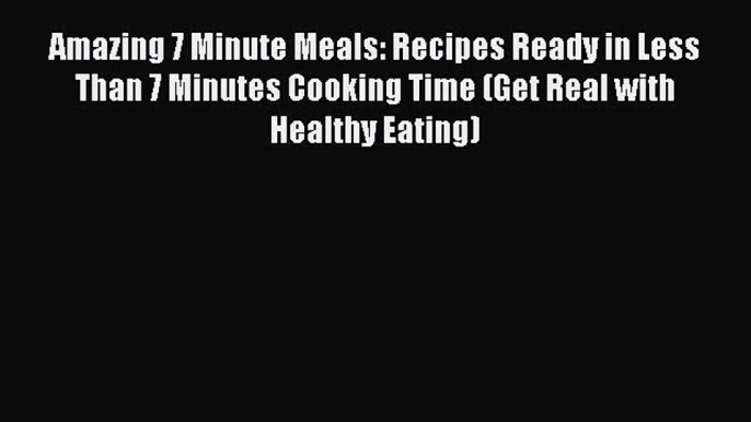 Read Amazing 7 Minute Meals: Recipes Ready in Less Than 7 Minutes Cooking Time (Get Real with