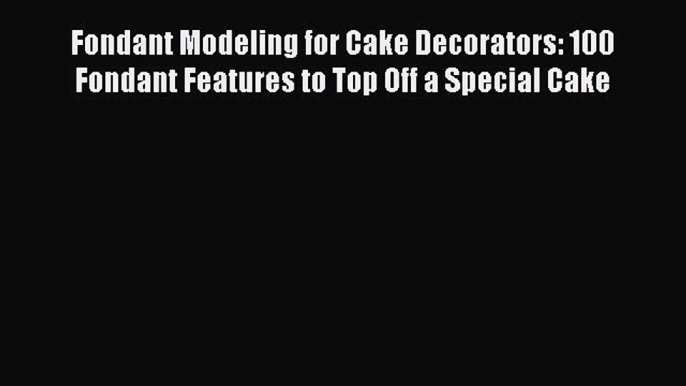 Read Fondant Modeling for Cake Decorators: 100 Fondant Features to Top Off a Special Cake Ebook