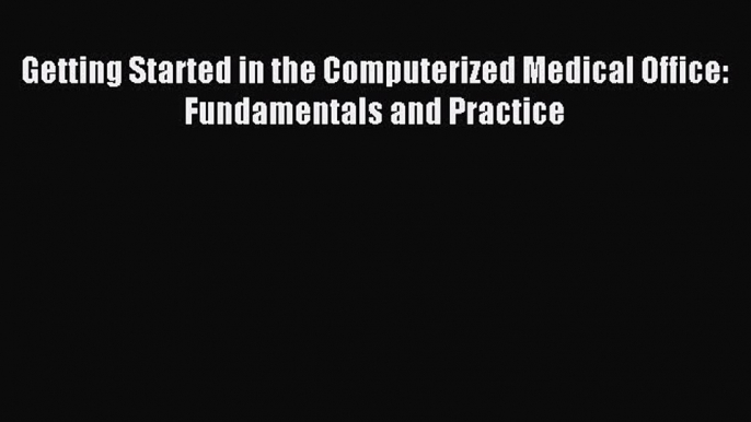 Read Getting Started in the Computerized Medical Office: Fundamentals and Practice Ebook Free