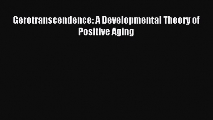 Download Gerotranscendence: A Developmental Theory of Positive Aging PDF Online