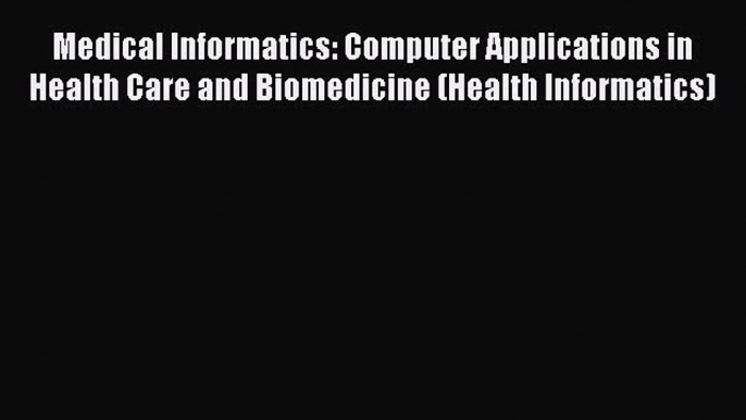 Read Medical Informatics: Computer Applications in Health Care and Biomedicine (Health Informatics)