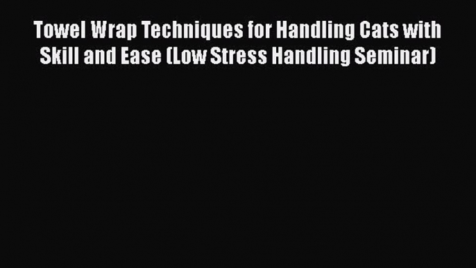 Read Towel Wrap Techniques for Handling Cats with Skill and Ease (Low Stress Handling Seminar)