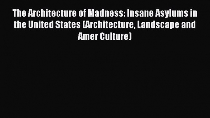 Read The Architecture of Madness: Insane Asylums in the United States (Architecture Landscape