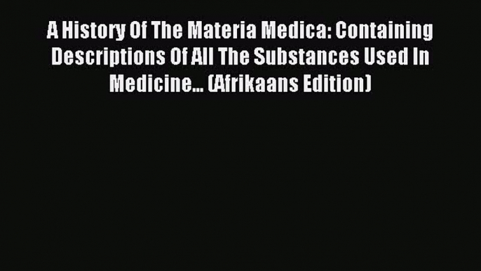 Read A History Of The Materia Medica: Containing Descriptions Of All The Substances Used In