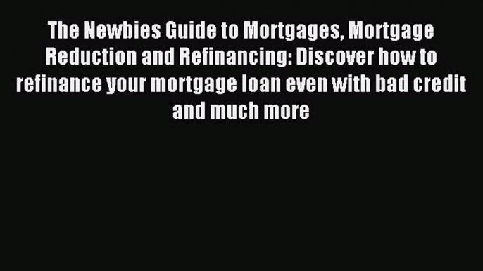 Read The Newbies Guide to Mortgages Mortgage Reduction and Refinancing: Discover how to refinance