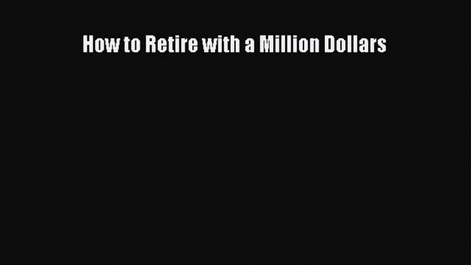 Read How to Retire with a Million Dollars Ebook Free