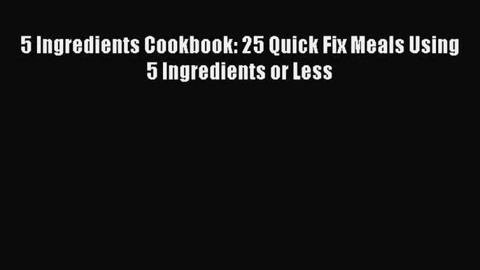 Read 5 Ingredients Cookbook: 25 Quick Fix Meals Using 5 Ingredients or Less Ebook Free