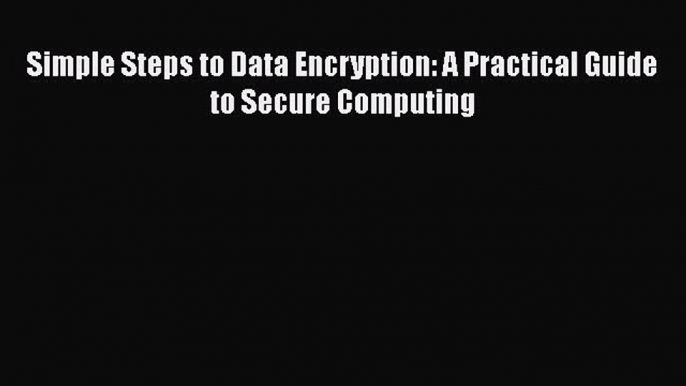 [PDF] Simple Steps to Data Encryption: A Practical Guide to Secure Computing [Read] Online