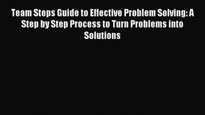 Read Team Steps Guide to Effective Problem Solving: A Step by Step Process to Turn Problems