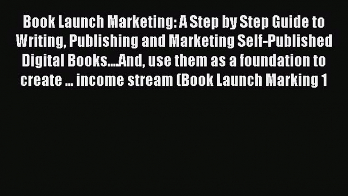 Read Book Launch Marketing: A Step by Step Guide to Writing Publishing and Marketing Self-Published