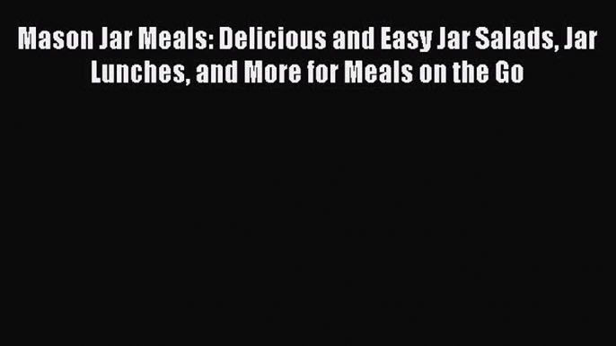 Download Mason Jar Meals: Delicious and Easy Jar Salads Jar Lunches and More for Meals on the