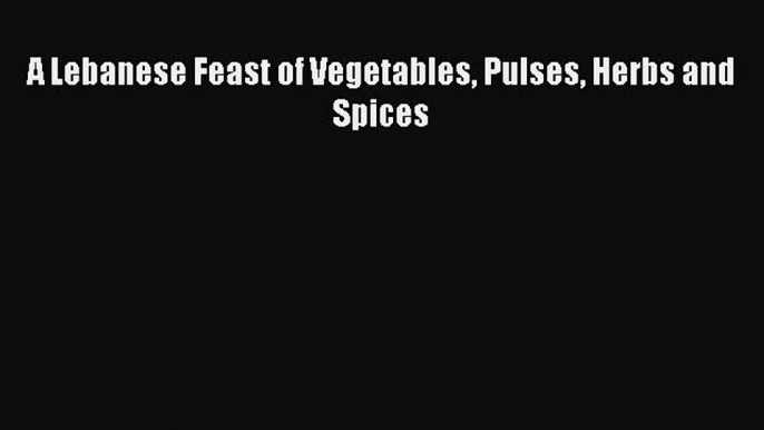 [Download] A Lebanese Feast of Vegetables Pulses Herbs and Spices Read Free