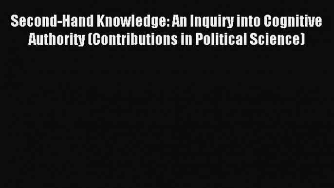 [PDF] Second-Hand Knowledge: An Inquiry into Cognitive Authority (Contributions in Political