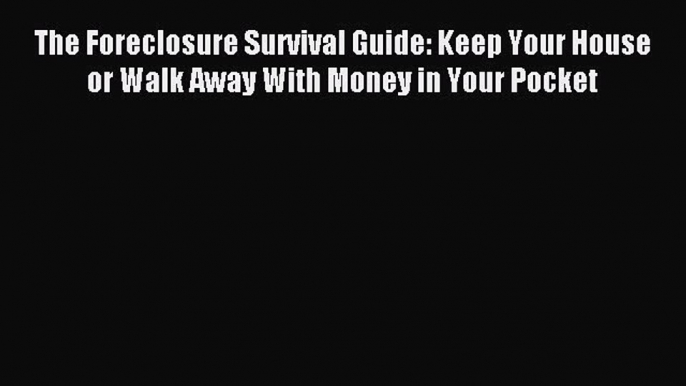 Download The Foreclosure Survival Guide: Keep Your House or Walk Away With Money in Your Pocket