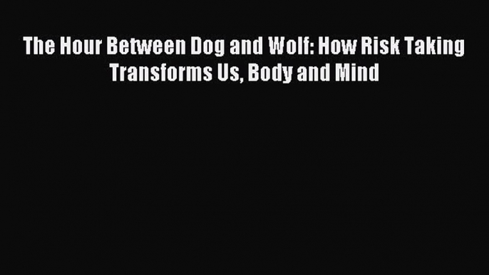 Read The Hour Between Dog and Wolf: How Risk Taking Transforms Us Body and Mind Ebook Free