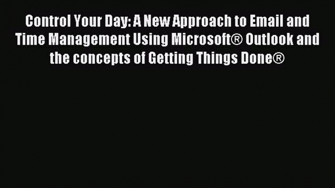 Read Control Your Day: A New Approach to Email and Time Management Using Microsoft® Outlook