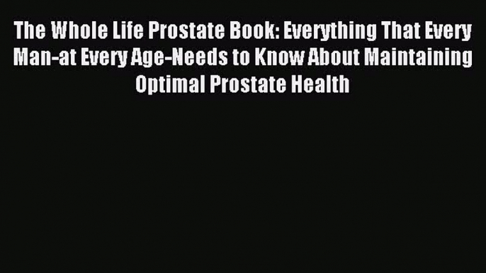 Read The Whole Life Prostate Book: Everything That Every Man-at Every Age-Needs to Know About