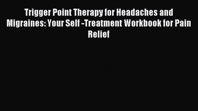 Read Trigger Point Therapy for Headaches and Migraines: Your Self -Treatment Workbook for Pain