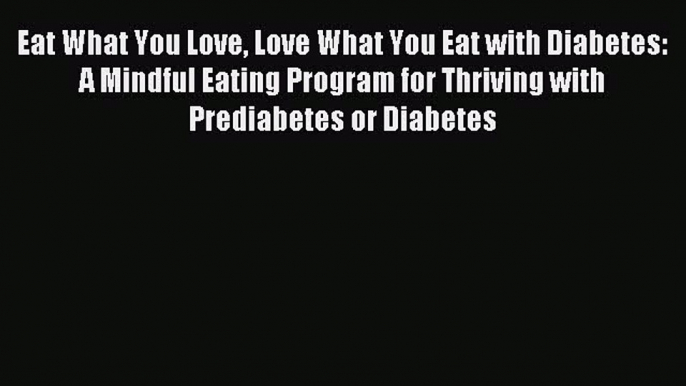 Read Eat What You Love Love What You Eat with Diabetes: A Mindful Eating Program for Thriving