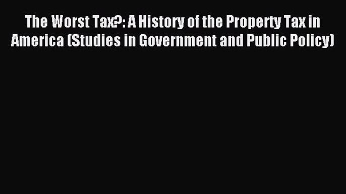 Read The Worst Tax?: A History of the Property Tax in America (Studies in Government and Public