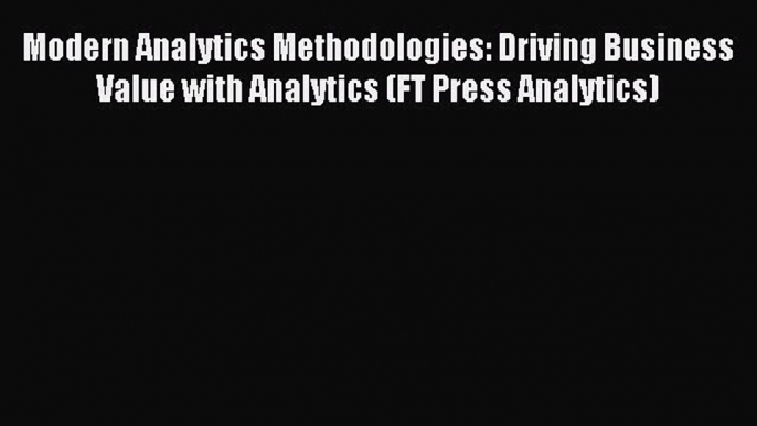 Read Modern Analytics Methodologies: Driving Business Value with Analytics (FT Press Analytics)