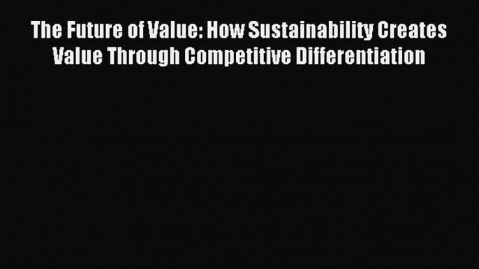 Read The Future of Value: How Sustainability Creates Value Through Competitive Differentiation