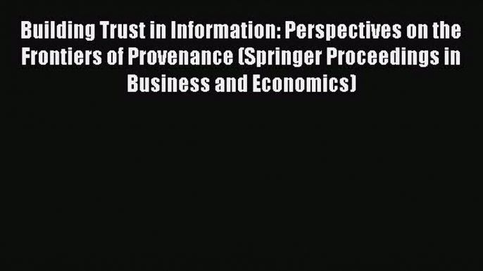 Read Building Trust in Information: Perspectives on the Frontiers of Provenance (Springer Proceedings