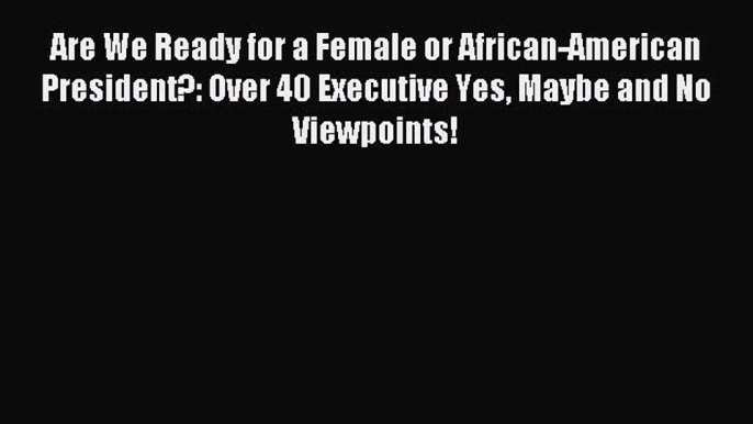 Read Are We Ready for a Female or African-American President?: Over 40 Executive Yes Maybe