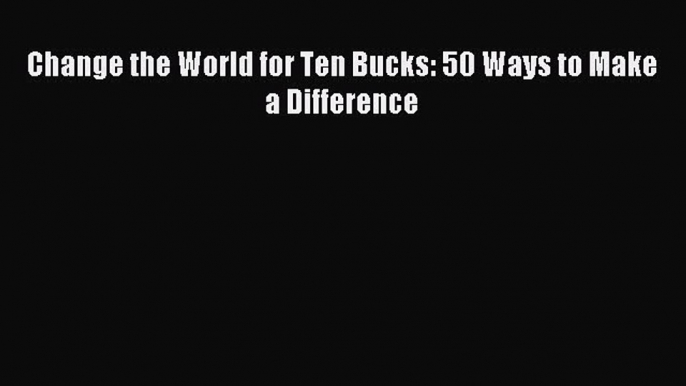 [Read PDF] Change the World for Ten Bucks: 50 Ways to Make a Difference  Full EBook