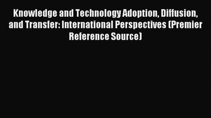 Read Knowledge and Technology Adoption Diffusion and Transfer: International Perspectives (Premier