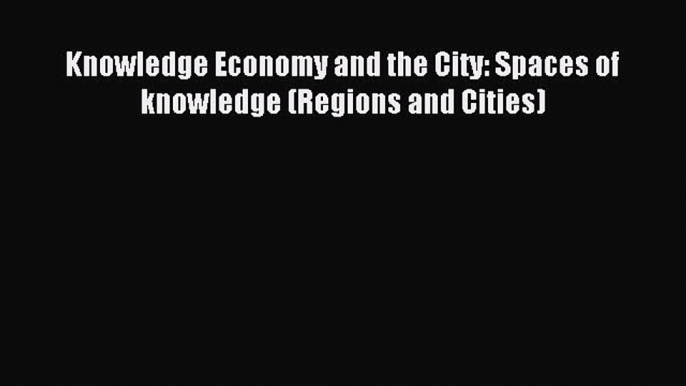 Download Knowledge Economy and the City: Spaces of knowledge (Regions and Cities) PDF Online