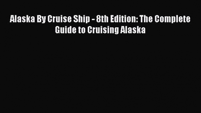 Read Alaska By Cruise Ship - 8th Edition: The Complete Guide to Cruising Alaska PDF Online