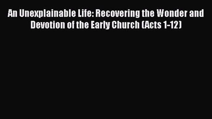 [PDF] An Unexplainable Life: Recovering the Wonder and Devotion of the Early Church (Acts 1-12)