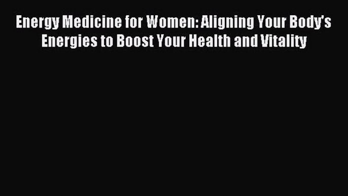 Download Energy Medicine for Women: Aligning Your Body's Energies to Boost Your Health and