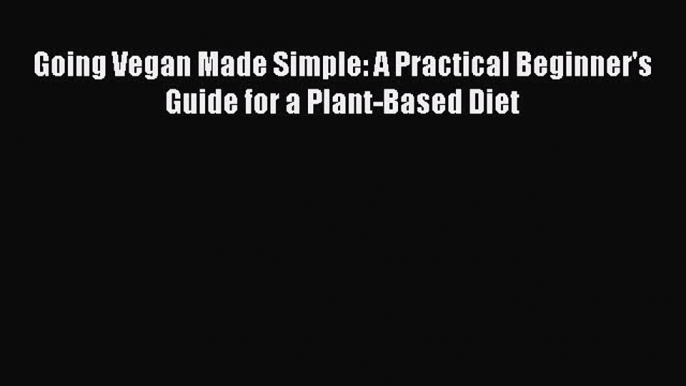 [PDF] Going Vegan Made Simple: A Practical Beginner's Guide for a Plant-Based Diet [Read] Full