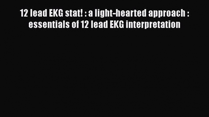 Read 12 lead EKG stat! : a light-hearted approach : essentials of 12 lead EKG interpretation