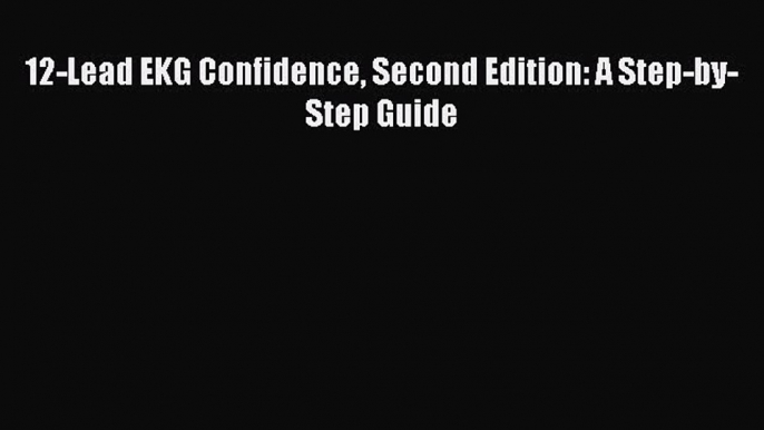 Read 12-Lead EKG Confidence Second Edition: A Step-by-Step Guide PDF Online