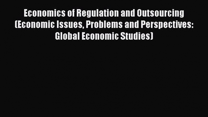 Read Economics of Regulation and Outsourcing (Economic Issues Problems and Perspectives: Global