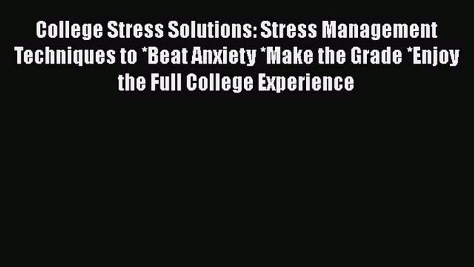 PDF College Stress Solutions: Stress Management Techniques to *Beat Anxiety *Make the Grade