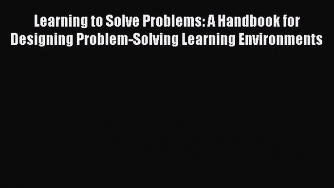 Read Learning to Solve Problems: A Handbook for Designing Problem-Solving Learning Environments