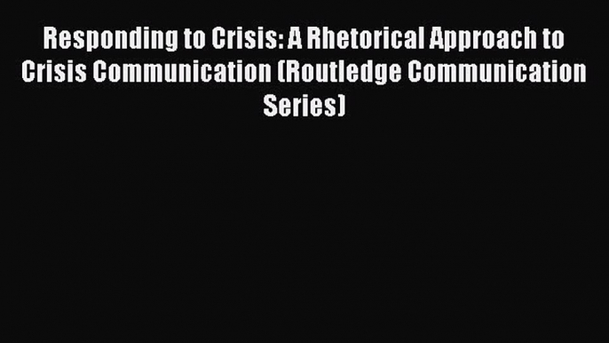 Read Responding to Crisis: A Rhetorical Approach to Crisis Communication (Routledge Communication