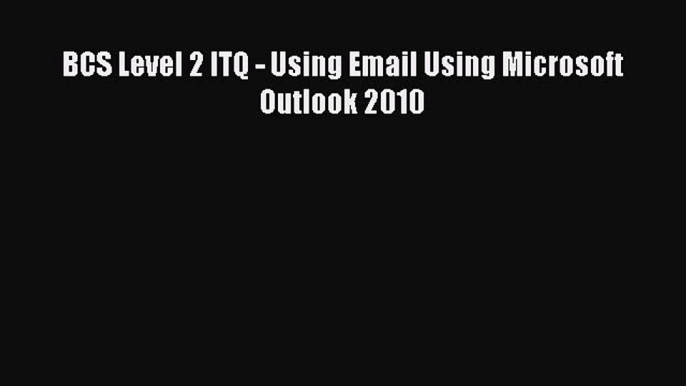 [PDF] BCS Level 2 ITQ - Using Email Using Microsoft Outlook 2010 [Read] Full Ebook