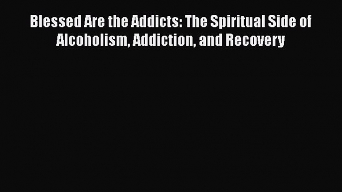 [Download] Blessed Are the Addicts: The Spiritual Side of Alcoholism Addiction and Recovery