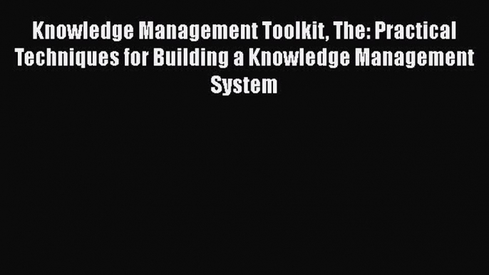 Read Knowledge Management Toolkit The: Practical Techniques for Building a Knowledge Management