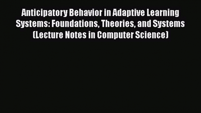 Read Anticipatory Behavior in Adaptive Learning Systems: Foundations Theories and Systems (Lecture